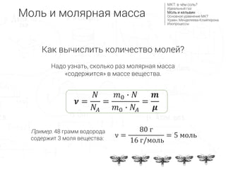 𝝂 =
𝑁
𝑁𝐴
=
𝑚0 ∙ 𝑁
𝑚0 ∙ 𝑁𝐴
=
𝒎
𝝁
Как вычислить количество молей?
Надо узнать, сколько раз молярная масса
«содержится» в массе вещества.
ν =
80 г
16 г/моль
= 5 моль
Пример. 48 грамм водорода
содержит 3 моля вещества:
Моль и молярная масса
МКТ: в чём соль?
Идеальный газ
Моль и кельвин
Основное уравнение МКТ
Уравн. Менделеева-Клайперона
Изопроцессы
 