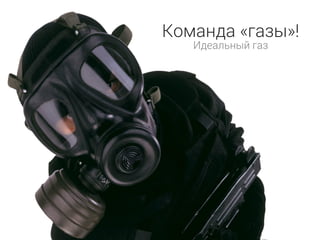 Команда «газы»!
Идеальный газ
 