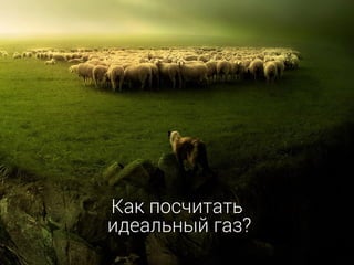 Как посчитать
идеальный газ?
 