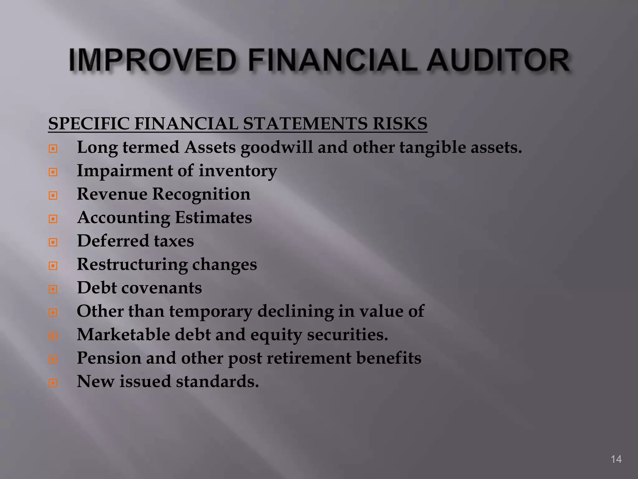 SPECIFIC FINANCIAL STATEMENTS RISKS
 Long termed Assets goodwill and other tangible assets.
 Impairment of inventory
 Revenue Recognition
 Accounting Estimates
 Deferred taxes
 Restructuring changes
 Debt covenants
 Other than temporary declining in value of
 Marketable debt and equity securities.
 Pension and other post retirement benefits
 New issued standards.
14
 