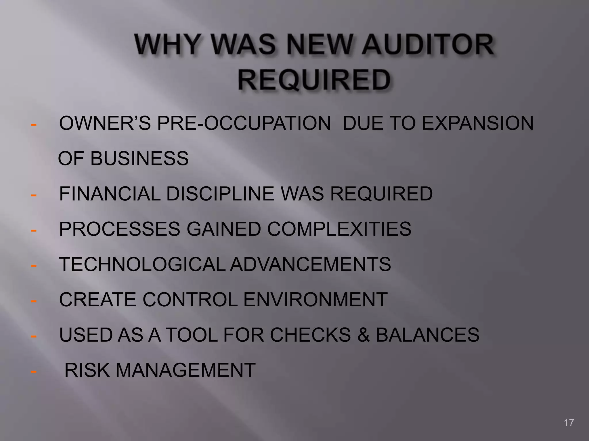 17
- OWNER’S PRE-OCCUPATION DUE TO EXPANSION
OF BUSINESS
- FINANCIAL DISCIPLINE WAS REQUIRED
- PROCESSES GAINED COMPLEXITIES
- TECHNOLOGICAL ADVANCEMENTS
- CREATE CONTROL ENVIRONMENT
- USED AS A TOOL FOR CHECKS & BALANCES
- RISK MANAGEMENT
 