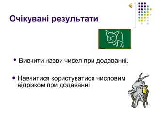 Очікувані результати
 Вивчити назви чисел при додаванні.
 Навчитися користуватися числовим
відрізком при додаванні
 