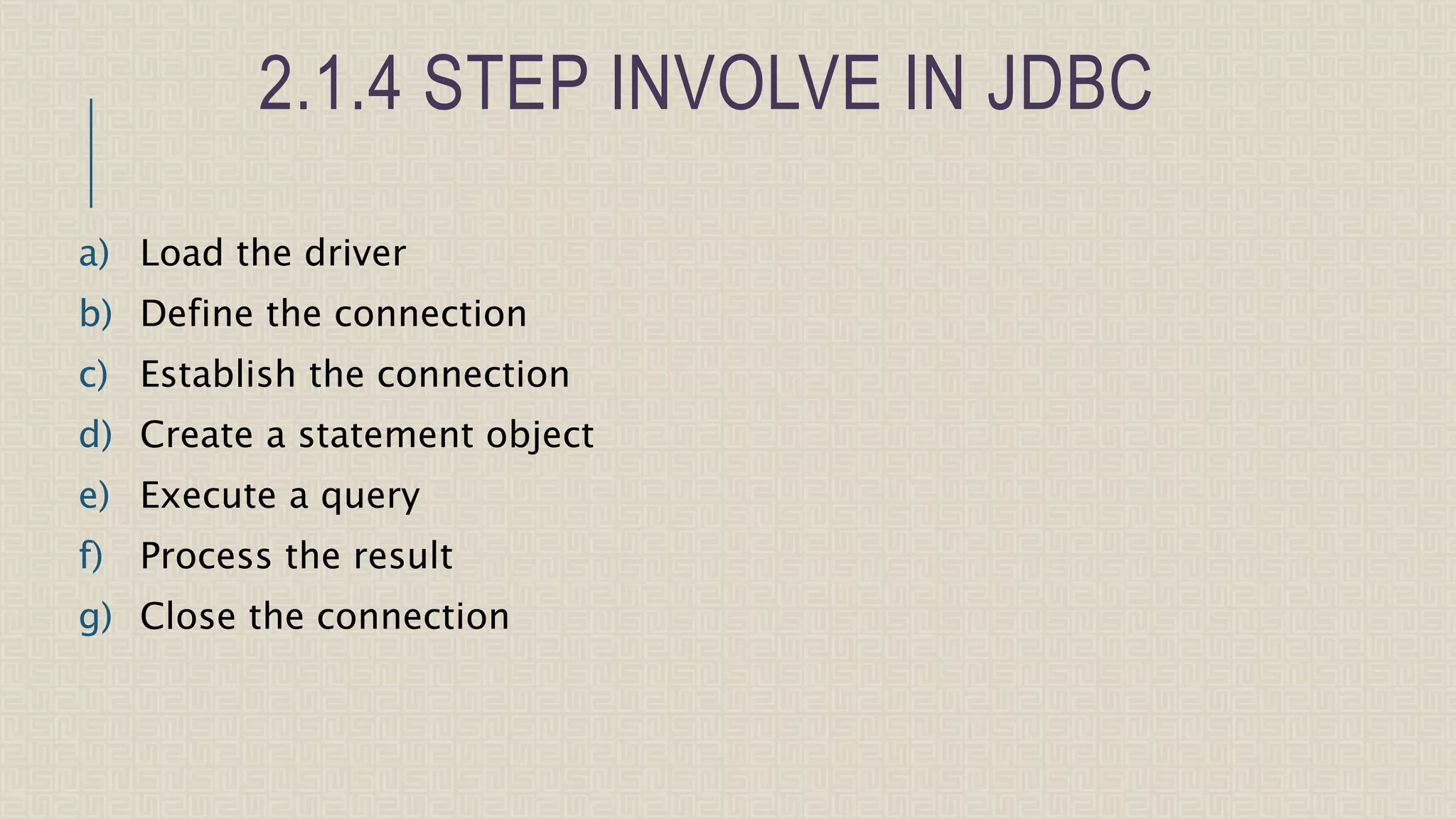 2.1.4 STEP INVOLVE IN JDBC a) Load the driver b) Define the connection c) Establish the connection d) Create a statement object e) Execute a query f) Process the result g) Close the connection 