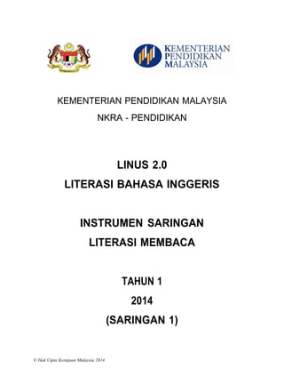 KEMENTERIAN PENDIDIKAN MALAYSIA
NKRA - PENDIDIKAN
LINUS 2.0
LITERASI BAHASA INGGERIS
INSTRUMEN SARINGAN
LITERASI MEMBACA
TAHUN 1
2014
(SARINGAN 1)
© Hak Cipta Kerajaan Malaysia 2014
 