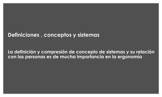 Definiciones , conceptos y sistemas
La definición y compresión de concepto de sistemas y su relación
con las personas es de mucha importancia en la ergonomía
 