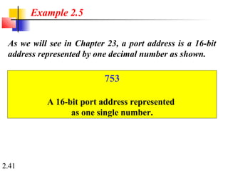 2.41
Example 2.5
As we will see in Chapter 23, a port address is a 16-bit
address represented by one decimal number as shown.
753
A 16-bit port address represented
as one single number.
 