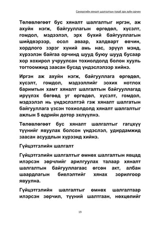 Санхүүгийн хяналт шалгалтын тухай эрх зүйн орчин
19
Төлөвлөгөөт бус хяналт шалгалтыг иргэн, аж
ахуйн нэгж, байгууллагын өргөдөл, хүсэлт,
гомдол, мэдээлэл, эрх бүхий байгууллагын
шийдвэрээр, осол аваар, халдварт өвчин,
хордлого зэрэг хүний амь нас, эрүүл мэнд,
хүрээлэн байгаа орчинд шууд буюу шууд бусаар
хор хохирол учруулсан тохиолдолд болон хууль
тогтоомжид заасан бусад үндэслэлээр хийнэ.
Иргэн аж ахуйн нэгж, байгууллага өргөдөл,
хүсэлт, гомдол, мэдээллийг зохих нотлох
баримтын хамт хяналт шалгалтын байгууллагад
ирүүлэх бөгөөд уг өргөдөл, хүсэлт, гомдол,
мэдээлэл нь үндэслэлтэй гэж хяналт шалгатын
байгууллага үзсэн тохиолдолд хяналт шалгалтыг
ажлын 5 өдрийн дотор эхлүүлнэ.
Төлөвлөгөөт бус хяналт шалгалтыг гагцхүү
түүнийг явуулах болсон үндэслэл, удирдамжид
заасан асуудлын хүрээнд хийнэ.
Гүйцэтгэлийн шалгалт
Гүйцэтгэлийн шалгалтыг өмнөх шалгалтын явцад
илэрсэн зөрчлийг арилгуулах талаар хяналт
шалгалтын байгууллагаас өгсөн акт, албан
шаардлагын биелэлтийг хянах зорилгоор
явуулна.
Гүйцэтгэлийн шалгалтыг өмнөх шалгалтаар
илэрсэн зөрчил, түүний шалтгаан, нөхцөлийг
 