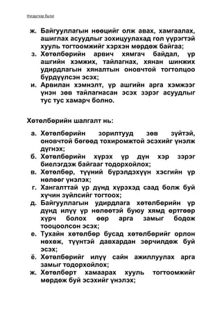 Нэгдүгээр бүлэг
ж. Байгууллагын нөөцийг олж авах, хамгаалах,
ашиглах асуудлыг зохицуулахад гол үүрэгтэй
хууль тогтоомжийг хэрхэн мөрдөж байгаа;
з. Хөтөлбөрийн арвич хямгач байдал, үр
ашгийн хэмжих, тайлагнах, хянан шинжих
удирдлагын хяналтын оновчтой тогтолцоо
бүрдүүлсэн эсэх;
и. Арвилан хэмнэлт, үр ашгийн арга хэмжээг
үнэн зөв тайлагнасан эсэх зэрэг асуудлыг
тус тус хамарч болно.
Хөтөлбөрийн шалгалт нь:
а. Хөтөлбөрийн зорилтууд зөв зүйтэй,
оновчтой бөгөөд тохиромжтой эсэхийг үнэлж
дүгнэх;
б. Хөтөлбөрийн хүрэх үр дүн хэр зэрэг
биелэгдэж байгааг тодорхойлох;
в. Хөтөлбөр, түүний бүрэлдэхүүн хэсгийн үр
нөлөөг үнэлэх;
г. Хангалттай үр дүнд хүрэхэд саад болж буй
хүчин зүйлсийг тогтоох;
д. Байгууллагын удирдлага хөтөлбөрийн үр
дүнд илүү үр нөлөөтэй буюу хямд өртгөөр
хүрч болох өөр арга замыг бодож
тооцоолсон эсэх;
е. Тухайн хөтөлбөр бусад хөтөлбөрийг орлон
нөхөж, түүнтэй давхардан зөрчилдөж буй
эсэх;
ё. Хөтөлбөрийг илүү сайн ажиллуулах арга
замыг тодорхойлох;
ж. Хөтөлбөрт хамаарах хууль тогтоомжийг
мөрдөж буй эсэхийг үнэлэх;
 