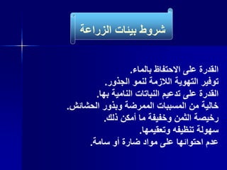 ‫القدرة‬‫على‬‫االحتفاظ‬‫بالماء‬.
‫توفير‬‫التهوية‬‫الالزمة‬‫لنمو‬‫الجذور‬.
‫القدرة‬‫على‬‫تدعيم‬‫النباتات‬‫النامية‬‫بها‬.
‫خالية‬‫من‬‫المسببات‬‫الممرضة‬‫وبذور‬‫الحشائش‬.
‫رخيصة‬‫الثمن‬‫وخفيفة‬‫ما‬‫أمكن‬‫ذلك‬.
‫سهولة‬‫تنظيفه‬‫وتعقيمها‬.
‫عدم‬‫احتوائها‬‫على‬‫مواد‬‫ضارة‬‫أو‬‫سامة‬.
‫الزراعة‬ ‫بيئات‬ ‫شروط‬
 