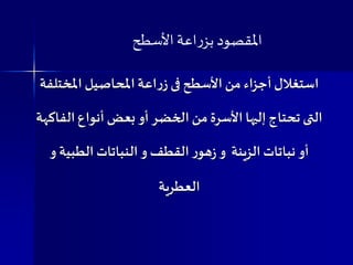 ‫املخت‬ ‫املحاصيل‬ ‫اعة‬‫ر‬‫ز‬ ‫فى‬ ‫األسطح‬ ‫من‬ ‫أجزاء‬‫استغالل‬‫لفة‬
‫من‬ ‫األسرة‬ ‫إليها‬ ‫تحتاج‬ ‫التى‬‫ال‬‫ال‬ ‫أنواع‬ ‫بعض‬ ‫أو‬ ‫خضر‬‫فاكهة‬
‫الطبي‬ ‫النباتات‬ ‫و‬ ‫القطف‬ ‫ر‬‫هو‬‫ز‬ ‫و‬ ‫الزينة‬ ‫نباتات‬ ‫أو‬‫و‬ ‫ة‬
‫العطرية‬
‫األسطح‬ ‫اعة‬‫ر‬‫بز‬‫املقصود‬
 