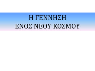 Η ΓΕΝΝΗΣΗ
ΕΝΟΣ ΝΕΟΥ ΚΟΣΜΟΥ
 