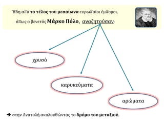  στην Ανατολή ακολουθώντας το δρόμο του μεταξιού.
Ήδη από το τέλος του μεσαίωνα ευρωπαίοι έμποροι,
όπως ο βενετός Μάρκο Πόλο, αναζητούσαν:
χρυσό
καρυκεύματα
αρώματα
 