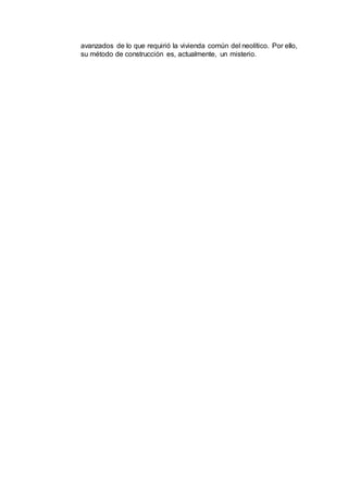 avanzados de lo que requirió la vivienda común del neolítico. Por ello,
su método de construcción es, actualmente, un misterio.
 