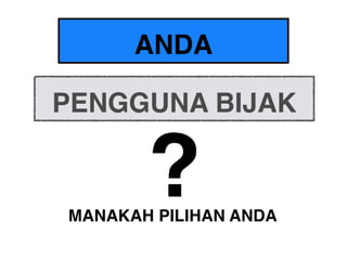 PENGGUNA BIJAK
MANAKAH PILIHAN ANDA
ANDA
?
 