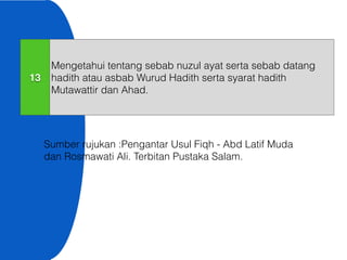 13
Mengetahui tentang sebab nuzul ayat serta sebab datang
hadith atau asbab Wurud Hadith serta syarat hadith
Mutawattir dan Ahad.
Sumber rujukan :Pengantar Usul Fiqh - Abd Latif Muda
dan Rosmawati Ali. Terbitan Pustaka Salam.
 