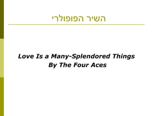 ‫הפופולרי‬ ‫השיר‬
Love Is a Many-Splendored Things
By The Four Aces
 