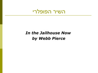 ‫הפופלרי‬ ‫השיר‬
In the Jailhouse Now
by Webb Pierce
 