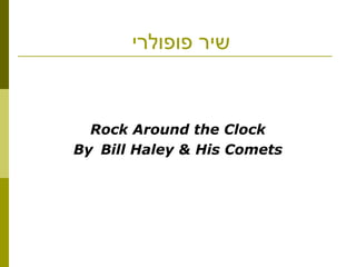 ‫פופולרי‬ ‫שיר‬
Rock Around the Clock
By Bill Haley & His Comets
 
