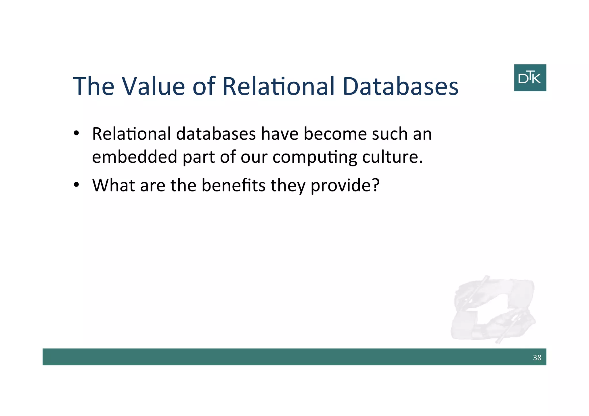 The	
  Value	
  of	
  Rela-onal	
  Databases	
  
•  Rela-onal	
  databases	
  have	
  become	
  such	
  an	
  
embedded	
  part	
  of	
  our	
  compu-ng	
  culture.	
  
•  What	
  are	
  the	
  beneﬁts	
  they	
  provide?	
  
38	
  
 