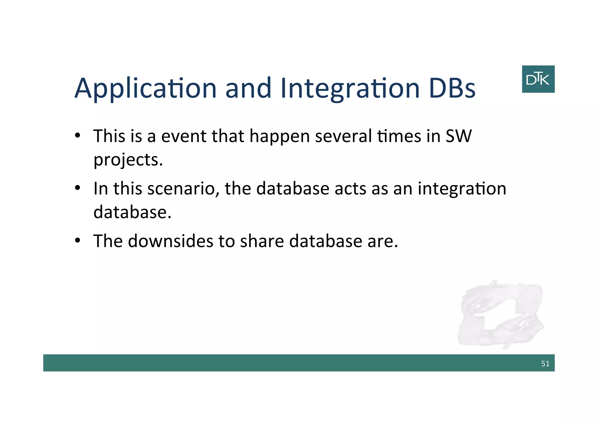 Applica-on	
  and	
  Integra-on	
  DBs	
  
•  This	
  is	
  a	
  event	
  that	
  happen	
  several	
  -mes	
  in	
  SW	
  
projects.	
  
•  In	
  this	
  scenario,	
  the	
  database	
  acts	
  as	
  an	
  integra-on	
  
database.	
  
•  The	
  downsides	
  to	
  share	
  database	
  are.	
  
51	
  
 