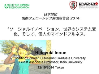Hideyuki Inoue
Visiting Scholar, Claremont Graduate University
Guest Associate Professor, Keio University
12/19/2014 Tokyo
 