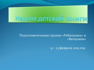 Подготовительные группы «Рябинушка» и
«Веснушки»
9 – 13 февраля 2015 год
 