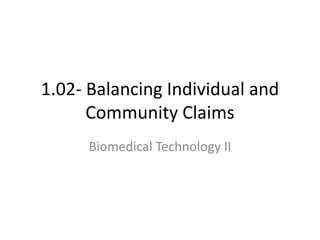 1.02- Balancing Individual and
Community Claims
Biomedical Technology II
 
