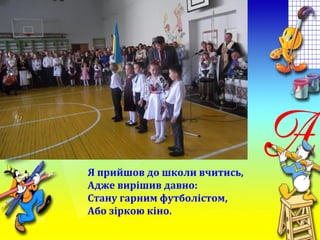 Я прийшов до школи вчитись,
Адже вирішив давно:
Стану гарним футболістом,
Або зіркою кіно.
 