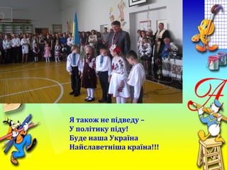 Я також не підведу –
У політику піду!
Буде наша Україна
Найславетніша країна!!!
 