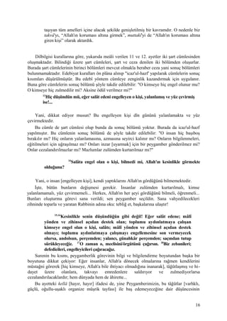 taşıyan tüm amelleri içine alacak şekilde genişletilmiş bir kavramdır. O nedenle biz
takvâ'yı, “Allah'ın koruması altına girmek”, muttakî'yi de “Allah'ın koruması altına
giren kişi” olarak aktardık.
Dilbilgisi kurallarına göre, yukarıda meâli verilen 11 ve 12. ayetler iki şart cümlesinden
oluşmaktadır. Bilindiği üzere şart cümleleri, şart ve ceza denilen iki bölümden oluşurlar.
Burada şart cümlelerinin birinci bölümleri mevcut olmakla beraber ceza yani sonuç bölümleri
bulunmamaktadır. Edebiyat kuralları ön plâna alınıp "icaz'ul-hazf' yapılarak cümlelerin sonuç
kısımları düşürülmüştür. Bu edebî yöntem cümleye zenginlik kazandırmak için uygulanır.
Buna göre cümlelerin sonuç bölümü şöyle takdir edilebilir: "O kimseye hiç engel olunur mu?
O kimseye hiç zulmedilir mi? Aksine ödül verilmez mi?"
13
Hiç düşündün mü, eğer salât edeni engelleyen o kişi, yalanlamış ve yüz çevirmiş
ise!...
Yani, dikkat ediyor musun? Bu engelleyen kişi dîn gününü yalanlamakta ve yüz
çevirmektedir.
Bu cümle de şart cümlesi olup bunda da sonuç bölümü yoktur. Burada da icaz'ul-hazf
yapılmıştır. Bu cümlenin sonuç bölümü de şöyle takdir edilebilir: "O insan hiç başıboş
bırakılır mı? Hiç onların yalanlamasına, azmasına seyirci kalınır mı? Onların bilgilenmeleri,
eğitilmeleri için uğraşılmaz mı? Onları inzar [uyarmak] için bir peygamber gönderilmez mi?
Onlar cezalandırılmazlar mı? Mazlumlar zulümden kurtarılmaz mı?"
14
Salâta engel olan o kişi, bilmedi mi, Allah'ın kesinlikle görmekte
olduğunu?
Yani, o insan [engelleyen kişi], kendi yaptıklarını Allah'ın gördüğünü bilmemektedir.
İşte, bütün bunların değişmesi gerekir. İnsanlar zulümden kurtarılmalı, kimse
yalanlamamalı, yüz çevirmemeli... Herkes, Allah'ın her şeyi gördüğünü bilmeli, öğrenmeli...
Bunları oluşturma görevi sana verildi; sen peygamber seçildin. Sana vahyedilecekleri
zihninde toparla ve yaratan Rabbinin adına oku: tebliğ et, başkalarına ulaştır!
15,16
Kesinlikle senin düşündüğün gibi değil! Eğer salât edene; mâlî
yönden ve zihinsel açıdan destek olan; toplumu aydınlatmaya çalışan
kimseye engel olan o kişi, salâtı; mâlî yönden ve zihinsel açıdan destek
olmayı; toplumu aydınlatmaya çalışmayı engellemesine son vermeyecek
olursa, andolsun, perçemden; yalancı, günahkâr perçemden; saçından tutup
sürükleyeceğiz. 17
O zaman o, meclisini/örgütünü çağırsın. 18
Biz zebanileri;
defedicileri, engelleyicileri çağıracağız.
Surenin bu kısmı, peygamberlik görevinin bilgi ve bilgilendirme boyutundan başka bir
boyutuna dikkat çekiyor: Eğer insanlar, Allah'a dönecek olmalarına rağmen kendilerini
müstağni görerek [hiç kimseye, Allah'a bile ihtiyacı olmadığına inanarak], tâğûtlaşmış ve hi-
dayet üzere olanlara, takvayı emredenlere saldırıyor ve zulmediyorlarsa
cezalandırılacaklardır; hem dünyada hem de âhirette...
Bu ayetteki kellâ [hayır, hayır] ifadesi de, yine Peygamberimizin, bu tâğûtlar [varhklı,
güçlü, oğullu-uşaklı organize müşrik tayfası] ile baş edemeyeceğine dair düşüncesinin
16
 