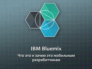 IBM	
  Bluemix	
  
Что	
  это	
  и	
  зачем	
  это	
  мобильным	
  
разработчикам	
  
 