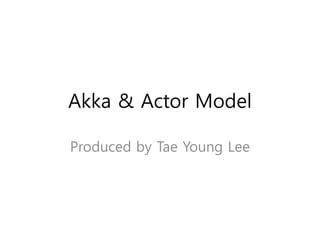 Akka & Actor Model
Produced by Tae Young Lee
 