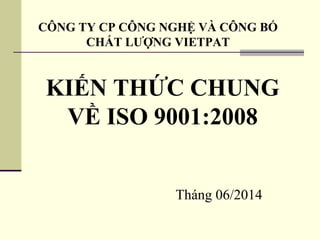 KIẾN THỨC CHUNG
VỀ ISO 9001:2008
CÔNG TY CP CÔNG NGHỆ VÀ CÔNG BỐ
CHẤT LƯỢNG VIETPAT
Tháng 06/2014
 