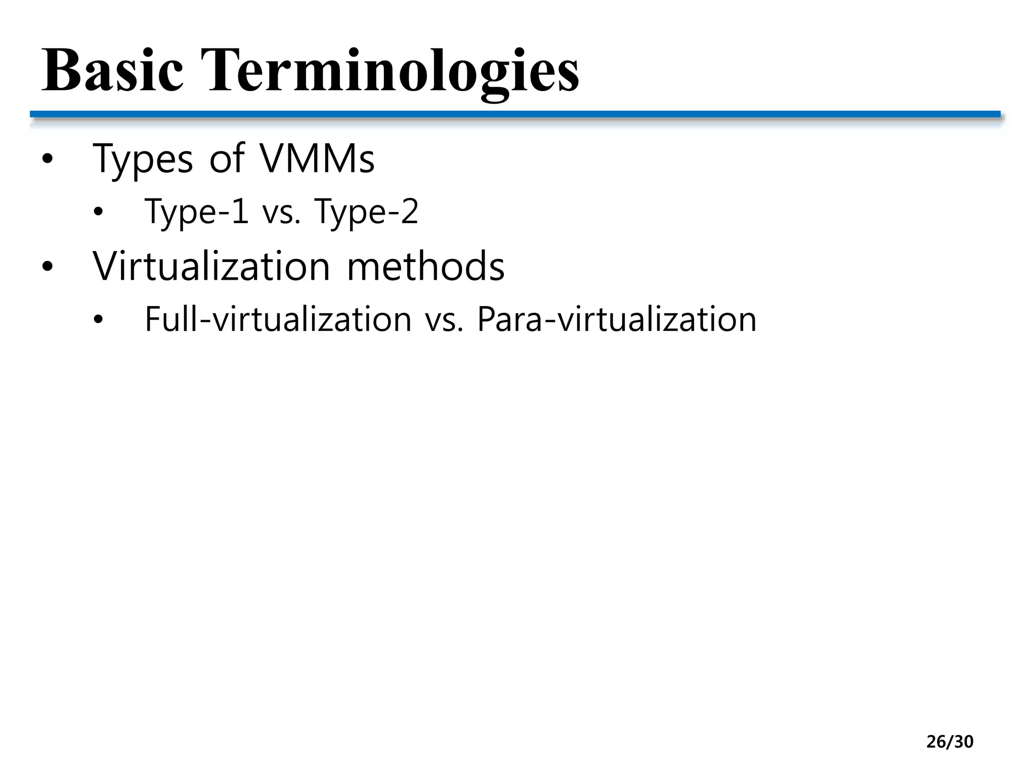 Basic Terminologies
• Types of VMMs
• Type-1 vs. Type-2
• Virtualization methods
• Full-virtualization vs. Para-virtualization
26/30
 