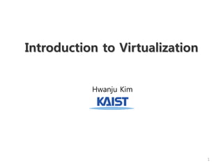 Introduction to Virtualization
Hwanju Kim
1
 