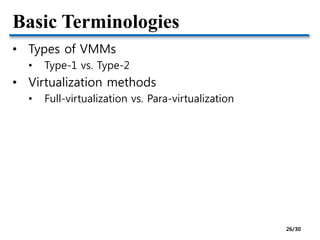 Basic Terminologies
• Types of VMMs
• Type-1 vs. Type-2
• Virtualization methods
• Full-virtualization vs. Para-virtualization
26/30
 