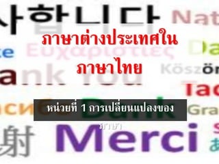 ภาษาต่างประเทศใน
ภาษาไทย
หน่วยที่ 1 การเปลี่ยนแปลงของ
ภาษา
 
