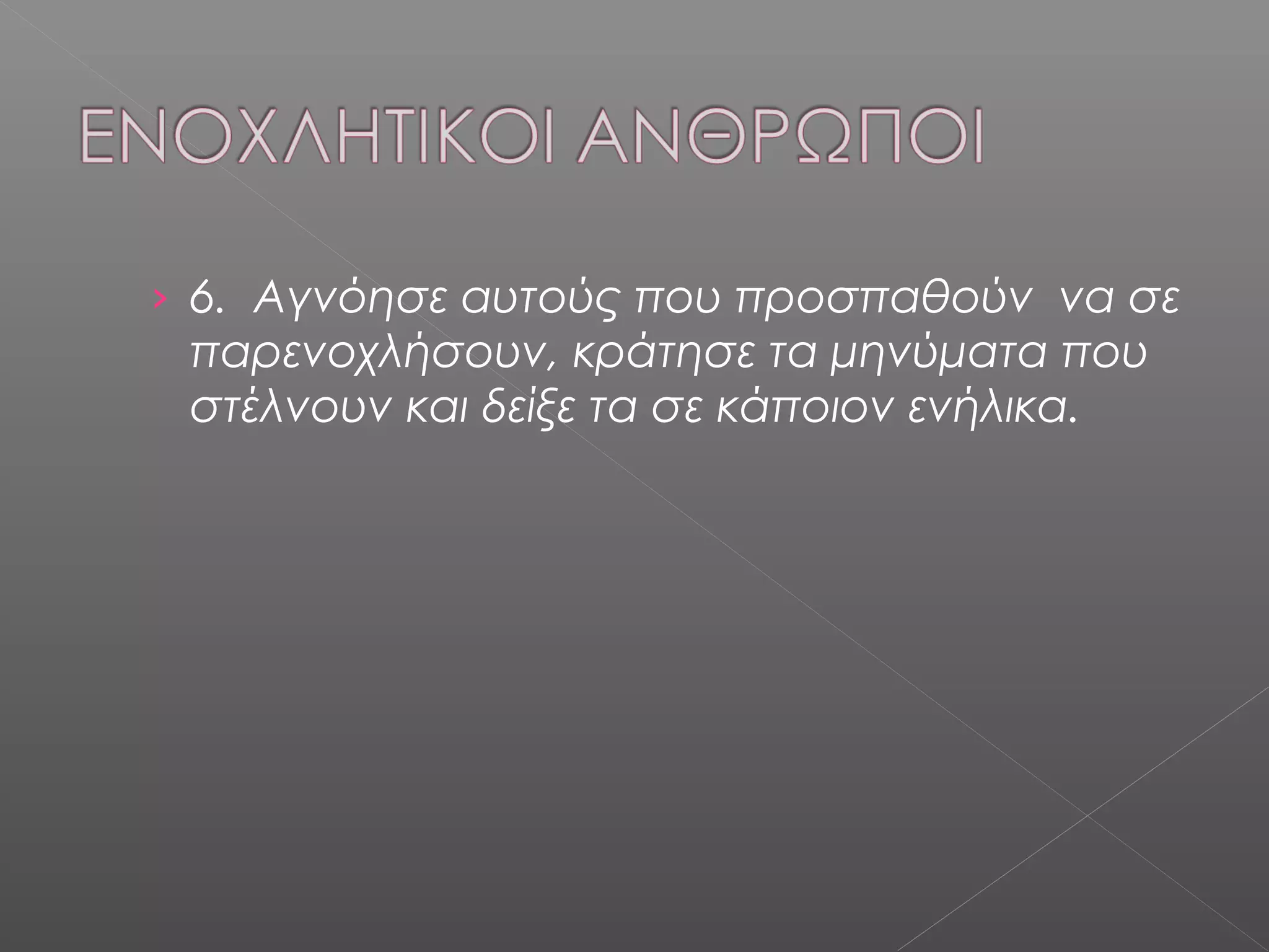 › 6. Αγνόησε αυτούς που προσπαθούν να σε
παρενοχλήσουν, κράτησε τα μηνύματα που
στέλνουν και δείξε τα σε κάποιον ενήλικα.
 