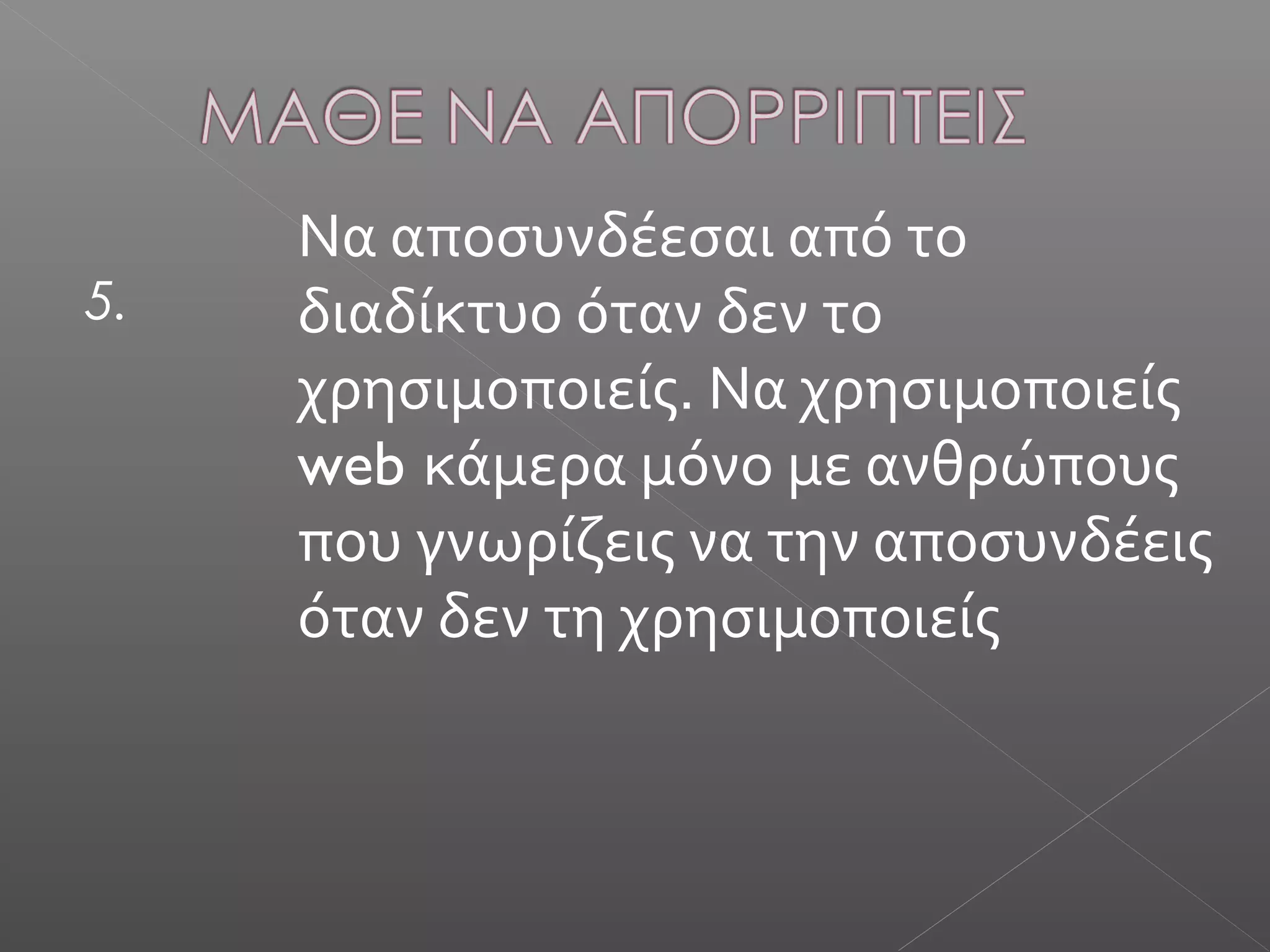 5.
Να αποσυνδέεσαι από το
διαδίκτυο όταν δεν το
χρησιμοποιείς. Να χρησιμοποιείς
web κάμερα μόνο με ανθρώπους
που γνωρίζεις να την αποσυνδέεις
όταν δεν τη χρησιμοποιείς
 