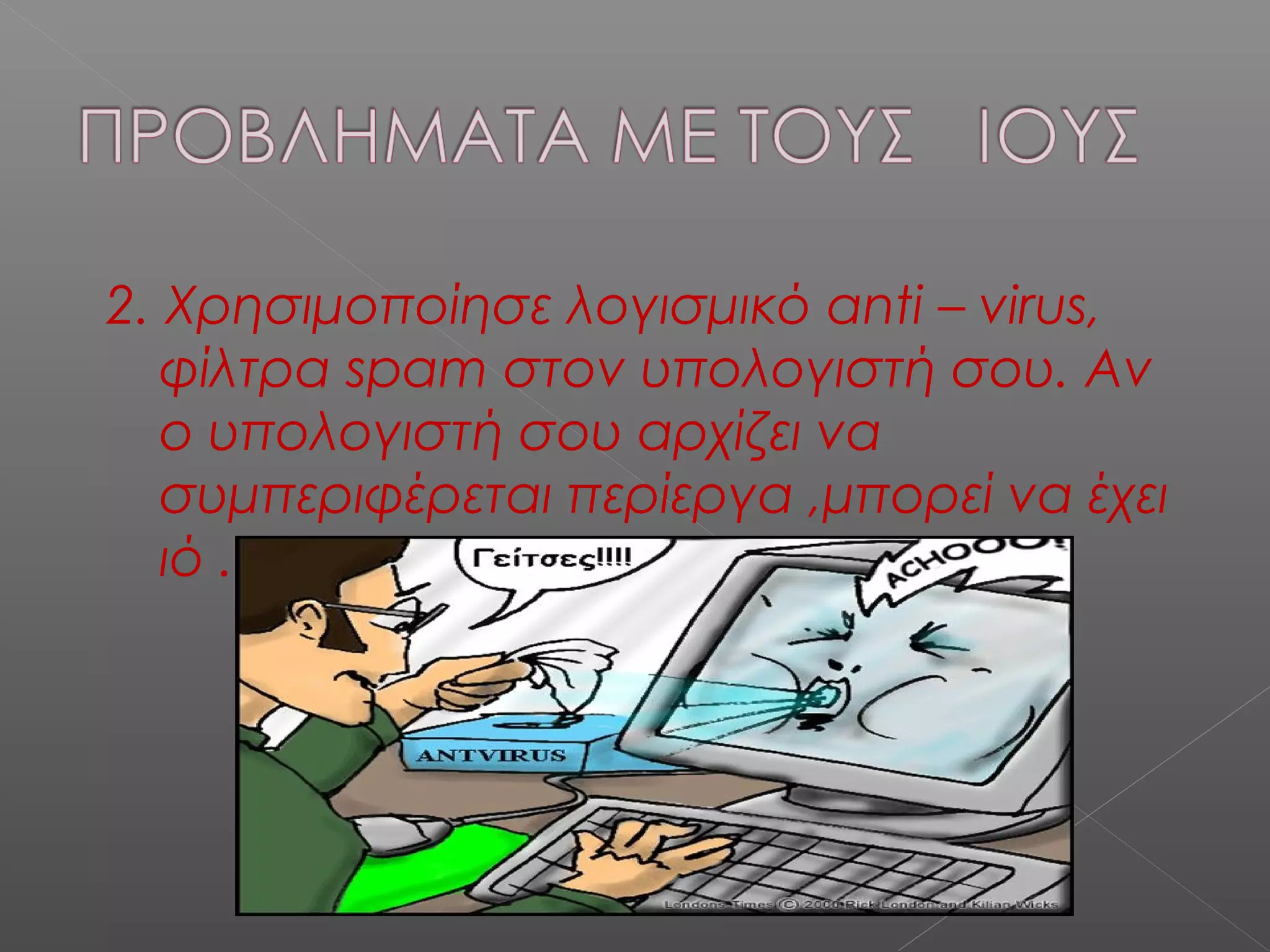 2. Χρησιμοποίησε λογισμικό anti – virus,
φίλτρα spam στον υπολογιστή σου. Αν
ο υπολογιστή σου αρχίζει να
συμπεριφέρεται περίεργα ,μπορεί να έχει
ιό .
 