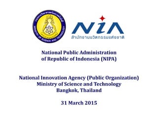 National Public Administration
of Republic of Indonesia (NIPA)
National Innovation Agency (Public Organization)
Ministry of Science and Technology
Bangkok, Thailand
31 March 2015
 