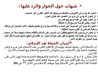 : *‫السلم‬ ‫ضد‬ ‫الحملة‬ ‫أسباب‬: *‫السلم‬ ‫ضد‬ ‫الحملة‬ ‫أسباب‬
‫وغير‬ ‫مبررة‬ ‫غير‬ ‫السلم‬ ‫ضد‬ ‫الغربي‬ ‫العلم‬ ‫ووسائل‬ ‫صحف‬ ‫تشنها‬ ‫التي‬ ‫الحملة‬ ‫ان‬‫وغير‬ ‫مبررة‬ ‫غير‬ ‫السلم‬ ‫ضد‬ ‫الغربي‬ ‫العلم‬ ‫ووسائل‬ ‫صحف‬ ‫تشنها‬ ‫التي‬ ‫الحملة‬ ‫ان‬
‫الديان‬ ‫أصحاب‬ ‫مع‬ ‫والسلم‬ ‫التسامح‬ ‫الى‬ ‫يدعو‬ ‫دين‬ ‫السلم‬ ‫وأن‬ ‫خاصة‬ ‫منطقية‬‫الديان‬ ‫أصحاب‬ ‫مع‬ ‫والسلم‬ ‫التسامح‬ ‫الى‬ ‫يدعو‬ ‫دين‬ ‫السلم‬ ‫وأن‬ ‫خاصة‬ ‫منطقية‬
.‫الخرى‬.‫الخرى‬
) :‫وج‬ ‫الحسنة‬ ‫والموعظة‬ ‫بالحكمة‬ ‫ربك‬ ‫سبيل‬ ‫الى‬ ‫ادع‬ ‫تعالى‬ ‫قال‬) :‫وج‬ ‫الحسنة‬ ‫والموعظة‬ ‫بالحكمة‬ ‫ربك‬ ‫سبيل‬ ‫الى‬ ‫ادع‬ ‫تعالى‬ ‫قال‬‫ا‬‫ا‬‫هي‬ ‫بالتي‬ ‫دلهم‬‫هي‬ ‫بالتي‬ ‫دلهم‬
(‫بالمهتدين‬ ‫أعلم‬ ‫وهو‬ ‫سبيله‬ ‫عن‬ ‫ضل‬ ‫بمن‬ ‫أعلم‬ ‫هو‬ ‫ربك‬ ‫ان‬ ‫أحسن‬(‫بالمهتدين‬ ‫أعلم‬ ‫وهو‬ ‫سبيله‬ ‫عن‬ ‫ضل‬ ‫بمن‬ ‫أعلم‬ ‫هو‬ ‫ربك‬ ‫ان‬ ‫أحسن‬
‫؟؟‬ ‫الخر‬ ‫من‬ ‫السلم‬ ‫موقف‬ ‫وما‬ ‫السلم‬ ‫على‬ ‫التحامل‬ ‫هذا‬ ‫فلماذا‬‫؟؟‬ ‫الخر‬ ‫من‬ ‫السلم‬ ‫موقف‬ ‫وما‬ ‫السلم‬ ‫على‬ ‫التحامل‬ ‫هذا‬ ‫فلماذا‬‫ص‬‫ص‬205205
•: ‫عليها‬ ‫والرد‬ ‫الحوار‬ ‫حول‬ ‫شبهات‬: ‫عليها‬ ‫والرد‬ ‫الحوار‬ ‫حول‬ ‫شبهات‬
•.‫المحدود‬ ‫غير‬ ‫الفكري‬ ‫التأثير‬ ‫عنه‬ ‫وينتج‬ ‫والطضطراب‬ ‫التشويش‬ ‫الى‬ ‫يؤدي‬ ‫قد‬ ‫الحوار‬.‫المحدود‬ ‫غير‬ ‫الفكري‬ ‫التأثير‬ ‫عنه‬ ‫وينتج‬ ‫والطضطراب‬ ‫التشويش‬ ‫الى‬ ‫يؤدي‬ ‫قد‬ ‫الحوار‬
•.‫الحوار‬ ‫طرفي‬ ‫عند‬ ‫التعصب‬ ‫من‬ ‫مزيد‬ ‫الى‬ ‫يؤدي‬ ‫قد‬ ‫الحوار‬ ‫أن‬.‫الحوار‬ ‫طرفي‬ ‫عند‬ ‫التعصب‬ ‫من‬ ‫مزيد‬ ‫الى‬ ‫يؤدي‬ ‫قد‬ ‫الحوار‬ ‫أن‬
•.‫الصراع‬ ‫ويوجج‬ ‫الصدام‬ ‫الى‬ ‫يقود‬ ‫الحوار‬ ‫أن‬.‫الصراع‬ ‫ويوجج‬ ‫الصدام‬ ‫الى‬ ‫يقود‬ ‫الحوار‬ ‫أن‬
•.‫الباطلة‬ ‫للراء‬ ‫لترويج‬ ‫الفرصة‬ ‫يعطي‬ ‫الحوار‬.‫الباطلة‬ ‫للراء‬ ‫لترويج‬ ‫الفرصة‬ ‫يعطي‬ ‫الحوار‬
•‫مواقف‬ ‫الى‬ ‫للوصول‬ ‫الرخر‬ ‫بالبعض‬ ‫بعضها‬ ‫ومزج‬ ‫بها‬ ‫والتلعب‬ ‫المبادئ‬ ‫على‬ ‫المساومة‬ ‫الى‬ ‫يؤدي‬ ‫قد‬ ‫الحوار‬‫مواقف‬ ‫الى‬ ‫للوصول‬ ‫الرخر‬ ‫بالبعض‬ ‫بعضها‬ ‫ومزج‬ ‫بها‬ ‫والتلعب‬ ‫المبادئ‬ ‫على‬ ‫المساومة‬ ‫الى‬ ‫يؤدي‬ ‫قد‬ ‫الحوار‬
.‫الحقيقة‬ ‫بنسبية‬ ‫القول‬ ‫او‬ ‫للتراطضي‬ ‫وسطية‬.‫الحقيقة‬ ‫بنسبية‬ ‫القول‬ ‫او‬ ‫للتراطضي‬ ‫وسطية‬
•, ‫محمود‬ ‫أمر‬ ‫وهذا‬ ‫منهجه‬ ‫وصفاء‬ ‫وثقافته‬ ‫السلم‬ ‫على‬ ‫الحرص‬ ‫من‬ ‫ينطلقون‬ ‫الحجج‬ ‫تلك‬ ‫يرددون‬ ‫من‬ ‫بعض‬ ‫ان‬, ‫محمود‬ ‫أمر‬ ‫وهذا‬ ‫منهجه‬ ‫وصفاء‬ ‫وثقافته‬ ‫السلم‬ ‫على‬ ‫الحرص‬ ‫من‬ ‫ينطلقون‬ ‫الحجج‬ ‫تلك‬ ‫يرددون‬ ‫من‬ ‫بعض‬ ‫ان‬
‫لعدم‬ ‫نظرا‬ ‫ملموسة‬ ‫نتائج‬ ‫تحقيق‬ ‫في‬ ‫الفشل‬ ‫من‬ ‫الحوار‬ ‫جول ت‬ ‫بعض‬ ‫مارافق‬ ‫الحجج‬ ‫هذه‬ ‫تقوية‬ ‫في‬ ‫يساعد‬ ‫ربما‬‫لعدم‬ ‫نظرا‬ ‫ملموسة‬ ‫نتائج‬ ‫تحقيق‬ ‫في‬ ‫الفشل‬ ‫من‬ ‫الحوار‬ ‫جول ت‬ ‫بعض‬ ‫مارافق‬ ‫الحجج‬ ‫هذه‬ ‫تقوية‬ ‫في‬ ‫يساعد‬ ‫ربما‬
.‫الرخر‬ ‫الطرف‬ ‫من‬ ‫المحاور‬ ‫جدية‬.‫الرخر‬ ‫الطرف‬ ‫من‬ ‫المحاور‬ ‫جدية‬
 