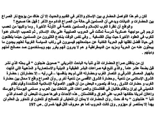 ‫الصراع‬ ‫نار‬ ‫يؤجج‬ ‫من‬ ‫هناك‬ ‫أن‬ ‫إال‬ ‫والحديث‬ ‫القديم‬ ‫في‬ ‫والخر‬ ‫السل م‬ ‫بين‬ ‫الحضاري‬ ‫التواصل‬ ‫هذا‬ ‫رغم‬ ‫لكن‬‫الصراع‬ ‫نار‬ ‫يؤجج‬ ‫من‬ ‫هناك‬ ‫أن‬ ‫إال‬ ‫والحديث‬ ‫القديم‬ ‫في‬ ‫والخر‬ ‫السل م‬ ‫بين‬ ‫الحضاري‬ ‫التواصل‬ ‫هذا‬ ‫رغم‬ ‫لكن‬
‫؟‬ ‫صحيح‬ ‫هذا‬ ‫فهل‬ ! ‫الخر‬ ‫مع‬ ‫الدائم‬ ‫الصراع‬ ‫من‬ ‫حالة‬ ‫في‬ ‫المسلمين‬ ‫أن‬ ‫ويدعي‬ ‫الديانات‬ ‫و‬ ‫الحضارات‬ ‫بين‬‫؟‬ ‫صحيح‬ ‫هذا‬ ‫فهل‬ ! ‫الخر‬ ‫مع‬ ‫الدائم‬ ‫الصراع‬ ‫من‬ ‫حالة‬ ‫في‬ ‫المسلمين‬ ‫أن‬ ‫ويدعي‬ ‫الديانات‬ ‫و‬ ‫الحضارات‬ ‫بين‬
‫تعصب‬ ‫من‬ ‫واكبها‬ ‫وما‬ , ‫الرخيرة‬ ‫الونة‬ ‫في‬ ‫رخاصة‬ ‫والمسلمين‬ ‫لللسل م‬ ‫الغرب‬ ‫نظرة‬ ‫أن‬ ‫والواقع‬‫تعصب‬ ‫من‬ ‫واكبها‬ ‫وما‬ , ‫الرخيرة‬ ‫الونة‬ ‫في‬ ‫رخاصة‬ ‫والمسلمين‬ ‫لللسل م‬ ‫الغرب‬ ‫نظرة‬ ‫أن‬ ‫والواقع‬
‫ا‬ً ‫عدو‬ ‫اللسل م‬ ‫تنصيب‬ ‫ثم‬ , ‫اللسل م‬ ‫بل د‬ ‫على‬ ‫الصليبية‬ ‫الحروب‬ ‫في‬ ‫تمثلت‬ ‫شرلسة‬ ‫عسكرية‬ ‫مواجهة‬ ‫إلى‬ ‫ترجم‬‫ا‬ً ‫عدو‬ ‫اللسل م‬ ‫تنصيب‬ ‫ثم‬ , ‫اللسل م‬ ‫بل د‬ ‫على‬ ‫الصليبية‬ ‫الحروب‬ ‫في‬ ‫تمثلت‬ ‫شرلسة‬ ‫عسكرية‬ ‫مواجهة‬ ‫إلى‬ ‫ترجم‬
‫يتطلعون‬ ‫حينما‬ ‫المسلمين‬ ‫من‬ ‫الكثيرون‬ ‫ينخدع‬ ‫الوقت‬ ‫نفس‬ ‫وفي‬ .. ‫الفلسفية‬ ‫يبذل‬ ‫حيث‬ ‫الرخيرة‬ ‫العقو د‬ ‫في‬ ‫للغرب‬‫يتطلعون‬ ‫حينما‬ ‫المسلمين‬ ‫من‬ ‫الكثيرون‬ ‫ينخدع‬ ‫الوقت‬ ‫نفس‬ ‫وفي‬ .. ‫الفلسفية‬ ‫يبذل‬ ‫حيث‬ ‫الرخيرة‬ ‫العقو د‬ ‫في‬ ‫للغرب‬
‫ما‬ ‫يجدون‬ ‫لعلهم‬ ‫الغربية‬ ‫السيالسة‬ ‫ركاب‬ ‫في‬ ‫فيسيرون‬ ‫مجتمعاتهم‬ ‫عن‬ ‫الغائبة‬ ‫الحرية‬ ‫قيم‬ ‫تظلها‬ ‫أفضل‬ ‫حياة‬ ‫إلي‬‫ما‬ ‫يجدون‬ ‫لعلهم‬ ‫الغربية‬ ‫السيالسة‬ ‫ركاب‬ ‫في‬ ‫فيسيرون‬ ‫مجتمعاتهم‬ ‫عن‬ ‫الغائبة‬ ‫الحرية‬ ‫قيم‬ ‫تظلها‬ ‫أفضل‬ ‫حياة‬ ‫إلي‬
‫أمتهم‬ ‫مصالح‬ ‫صد‬ ‫ويستخدمون‬ ‫بهم‬ ‫يغرر‬ ‫أنهم‬ ‫يدرون‬ ‫ل‬ ‫هم‬ ‫و‬ ‫الديمقراطية‬ ‫من‬ ‫ومزيد‬ ‫الحرية‬ ‫من‬ ‫عنه‬ ‫يبحثون‬‫أمتهم‬ ‫مصالح‬ ‫صد‬ ‫ويستخدمون‬ ‫بهم‬ ‫يغرر‬ ‫أنهم‬ ‫يدرون‬ ‫ل‬ ‫هم‬ ‫و‬ ‫الديمقراطية‬ ‫من‬ ‫ومزيد‬ ‫الحرية‬ ‫من‬ ‫عنه‬ ‫يبحثون‬
‫و دينهم‬‫و دينهم‬..
‫نشر‬ ‫الذي‬ ‫بحثه‬ ‫في‬ " ‫هنجتون‬ ‫صمويل‬ " ‫المريكي‬ ‫الباحث‬ ‫به‬ ‫تنبأ‬ ‫الذي‬ ‫الحضارات‬ ‫صراع‬ ‫يناقش‬ ‫من‬ ‫إن‬‫نشر‬ ‫الذي‬ ‫بحثه‬ ‫في‬ " ‫هنجتون‬ ‫صمويل‬ " ‫المريكي‬ ‫الباحث‬ ‫به‬ ‫تنبأ‬ ‫الذي‬ ‫الحضارات‬ ‫صراع‬ ‫يناقش‬ ‫من‬ ‫إن‬
‫انتهت‬ ‫التي‬ ‫المذهبية‬ ‫و‬ ‫واالستعمارية‬ ‫الدينية‬ ‫و‬ ‫الطبقية‬ ‫البشر‬ ‫صراعات‬ ‫فيه‬ ‫تتبع‬ ‫والذي‬ , ‫ا‬ً ‫عام‬ ‫عشر‬ ‫بضعة‬ ‫قبل‬‫انتهت‬ ‫التي‬ ‫المذهبية‬ ‫و‬ ‫واالستعمارية‬ ‫الدينية‬ ‫و‬ ‫الطبقية‬ ‫البشر‬ ‫صراعات‬ ‫فيه‬ ‫تتبع‬ ‫والذي‬ , ‫ا‬ً ‫عام‬ ‫عشر‬ ‫بضعة‬ ‫قبل‬
‫حضارة‬ : ‫حضارتان‬ ‫إال‬ – ‫رأيه‬ ‫في‬ – ‫ينافسها‬ ‫يعد‬ ‫لم‬ ‫التي‬ ‫وحضارته‬ ‫الغرب‬ ‫انتصار‬ ‫و‬ ‫الشرقي‬ ‫المعسكر‬ ‫بانهيار‬‫حضارة‬ : ‫حضارتان‬ ‫إال‬ – ‫رأيه‬ ‫في‬ – ‫ينافسها‬ ‫يعد‬ ‫لم‬ ‫التي‬ ‫وحضارته‬ ‫الغرب‬ ‫انتصار‬ ‫و‬ ‫الشرقي‬ ‫المعسكر‬ ‫بانهيار‬
‫حضارة‬ ‫بين‬ ‫محال‬ ‫ال‬ ‫واقع‬ ‫الصراع‬ ‫وأن‬ , ‫أخرى‬ ‫ناحية‬ ‫من‬ ‫القصى‬ ‫الشرق‬ ‫وحضارة‬ , ‫ناحية‬ ‫من‬ ‫السلمي‬ ‫الشرق‬‫حضارة‬ ‫بين‬ ‫محال‬ ‫ال‬ ‫واقع‬ ‫الصراع‬ ‫وأن‬ , ‫أخرى‬ ‫ناحية‬ ‫من‬ ‫القصى‬ ‫الشرق‬ ‫وحضارة‬ , ‫ناحية‬ ‫من‬ ‫السلمي‬ ‫الشرق‬
‫نظا م‬ ‫وقيا م‬ ‫المتشددة‬ ‫السلمية‬ ‫الصولية‬ ‫ظهور‬ ‫أن‬ ‫من‬ ‫البعض‬ ‫يتصوره‬ ‫قد‬ ‫وما‬ , ‫الشرق‬ ‫حضارات‬ ‫و‬ ‫الغرب‬‫نظا م‬ ‫وقيا م‬ ‫المتشددة‬ ‫السلمية‬ ‫الصولية‬ ‫ظهور‬ ‫أن‬ ‫من‬ ‫البعض‬ ‫يتصوره‬ ‫قد‬ ‫وما‬ , ‫الشرق‬ ‫حضارات‬ ‫و‬ ‫الغرب‬
‫والهرسك‬ ‫البوسنة‬ ‫مسلمي‬ ‫و‬ ‫العرب‬ ‫بين‬ ‫اشتعلت‬ ‫التي‬ ‫والصراعات‬ ‫أفغانستان‬ ‫في‬ ‫طالبان‬ ‫ونظا م‬ ‫إيران‬ ‫في‬ ‫الخميني‬‫والهرسك‬ ‫البوسنة‬ ‫مسلمي‬ ‫و‬ ‫العرب‬ ‫بين‬ ‫اشتعلت‬ ‫التي‬ ‫والصراعات‬ ‫أفغانستان‬ ‫في‬ ‫طالبان‬ ‫ونظا م‬ ‫إيران‬ ‫في‬ ‫الخميني‬
‫الذي‬ ‫الصدا م‬ ‫أن‬ ‫للبعض‬ ‫صورت‬ ‫وغيرها‬ ‫الحداث‬ ‫هذه‬ , ‫وأفغانستان‬ ‫العراق‬ ‫على‬ ‫الحرب‬ ‫حلفائها‬ ‫أمريكا‬ ‫وإعلن‬‫الذي‬ ‫الصدا م‬ ‫أن‬ ‫للبعض‬ ‫صورت‬ ‫وغيرها‬ ‫الحداث‬ ‫هذه‬ , ‫وأفغانستان‬ ‫العراق‬ ‫على‬ ‫الحرب‬ ‫حلفائها‬ ‫أمريكا‬ ‫وإعلن‬
‫لن‬ ‫العالم‬ ‫بل‬ ‫تتحاور‬ ‫أو‬ ‫تتعاون‬ ‫أو‬ ‫تتصالح‬ ‫أو‬ ‫تتعايش‬ ‫أن‬ ‫يمكن‬ ‫ال‬ ‫الحضارات‬ ‫وأن‬ , ‫حدث‬ ‫قد‬ ‫به‬ " ‫هنتجتون‬ " ‫تنبأ‬‫لن‬ ‫العالم‬ ‫بل‬ ‫تتحاور‬ ‫أو‬ ‫تتعاون‬ ‫أو‬ ‫تتصالح‬ ‫أو‬ ‫تتعايش‬ ‫أن‬ ‫يمكن‬ ‫ال‬ ‫الحضارات‬ ‫وأن‬ , ‫حدث‬ ‫قد‬ ‫به‬ " ‫هنتجتون‬ " ‫تنبأ‬
. ‫خسران‬ ‫فيها‬ ‫الكل‬ ‫معروف‬ ‫هو‬ ‫كما‬ ‫الحروب‬ ‫كانت‬ ‫وإن‬ , ‫مهزو م‬ ‫أو‬ ‫بمنتصر‬ ‫إال‬ ‫يهدأ‬. ‫خسران‬ ‫فيها‬ ‫الكل‬ ‫معروف‬ ‫هو‬ ‫كما‬ ‫الحروب‬ ‫كانت‬ ‫وإن‬ , ‫مهزو م‬ ‫أو‬ ‫بمنتصر‬ ‫إال‬ ‫يهدأ‬‫ص‬‫ص‬197197
 