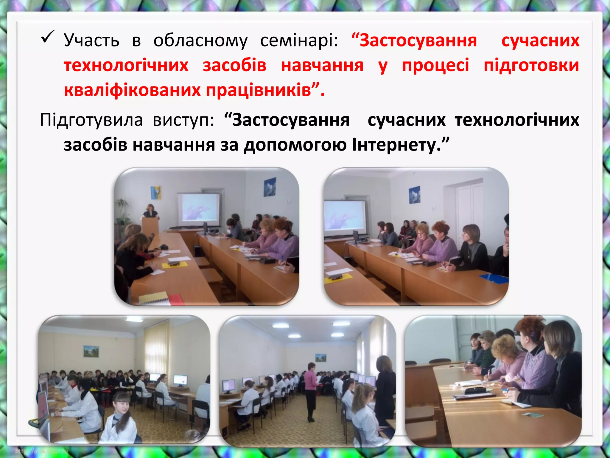  Участь в обласному семінарі: “Застосування сучасних
технологічних засобів навчання у процесі підготовки
кваліфікованих працівників”.
Підготувила виступ: “Застосування сучасних технологічних
засобів навчання за допомогою Інтернету.”
 