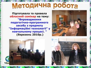 Підготувала та провела
обласний семінар на тему:
“Впровадження
педагогічно-програмного
засобу з предмету
“Інформаційні технології” у
навчальному процесі. “
(березень 2010р.)
 