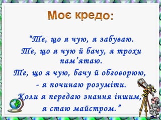 “Те, що я чую, я забуваю.
Те, що я чую й бачу, я трохи
пам’ятаю.
Те, що я чую, бачу й обговорюю,
- я починаю розуміти.
Коли я передаю знання іншим,
я стаю майстром.”
 