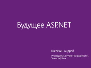 Будущее ASP.NET
Шелёхин Андрей
Руководитель внутренней разработки,
Тинькофф Банк
 