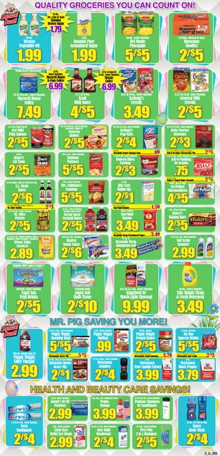 HEALTH AND BEAUTY CARE SAVINGS!
3_b_BS
MR. PIG SAVING YOU MORE!
2/$
4
4.6 To 6.4-Oz., Select Varieties
Crest
Toothpaste
3.99
2/$
4
2.6 To 2.7-Oz., Select Varieties
Sure Solid
Deodorant
2.99
.5-Oz., Select Varieties
Clear Eyes
Relief Eye Drops
3.99
12 To 12.6-Oz., Select Varieties
Pantene Shampoo
Or Conditioner
2/$
5
13.5-Oz., Select Varieties
Pert Plus
2 in 1 Shampoo
2/$
4
12-Oz., For Men Or Kids
Suave
Body Wash
2/$
5
14.75-Oz. Black Top Or
Zest Wild
Pink Salmon
2/$
5
40-Oz.
Bruce’s
Cut Yams
2/$
6
10-Oz. Bottle, Thick & Hearty Or Reg.
A.1. Steak
Sauce
2/$
5
24 To 46-Oz., Select Varieties
Mt. Olive
Pickles
2.89
6.5 To 9.1-Oz., Select Varieties, Flavor
Originals, Better Cheddars, Triscuit Or
Wheat Thins
Crackers
8.6 To 15.66-Oz., Select Varieties,
Casseroles, Singles Or
Velveeta
Skillets
5/$
5
4 To 4.1-Oz., Select Varieties
Idahoan
Potatoes
5/$
5
5-Oz., Select Varieties
Mrs. Cubbison’s
Croutons
2/$
5
64-Oz., Select Varieties,
Excludes 100% Juices
Ocean Spray
Cocktail Juices
2/$
6
10 To 15.3-Oz., Selected
Hostess
Snack Cakes
2/$
4
10.5 To 15.2-Oz., Select Varieties
Kellogg’s
Pop•Tarts
2/$
3
14 To 16-Oz., Select Varieties
Duncan Hines
Frosting
2/$
1
8.5-Oz.
Jiffy Corn
Muffin Mix
3.49
20-Oz. Canister
Sun•Maid
Raisins
2/$
3
18.3 To 19.9-Oz., Select Varieties
Betty Crocker
Brownies
.75
.3 To 3.9-Oz., Select Varieties, Instant
Jell-O Pudding
Or Gelatin
4/$
5
10-Oz., Reg. Or Mini
Jet-Puffed
Marshmallows
2/$
5
4-Oz. ,Select Varieties
Baker’s
Baking Bars
2.99
24 To 25.4-Oz., Select Varieties
Soft Scrub
Cleanser
2/$
5
10-Pack, Select Varieties
Capri Sun
Fruit Drinks
2/$
10
9-Double Rolls
Angel Soft
Bath Tissue
9.99
10.6 To 15.4-Lb., Select Varieties
Kingsford Or
Match Light Charcoal
3.49
40-Oz., Select Varieties
Tide Simply Clean
& Fresh Detergent
1.99
48-Oz.
Wesson
Vegetable Oil
7.49
1.99
4-Lb.
Domino Pure
Granulated Sugar
4/$
5
17.5 To 18-Oz.
Kraft
BBQ Sauce
5/$
5
20-Oz., Select Varieties
Del Monte
Pineapple
3.49
12.6 To 19-Oz., Select Varieties
Kellogg’s
Cereals
2/$
5
12-Pack, Chicken Or Beef
Maruchan
Noodles
2/$
5
11.25 To 13-Oz. Select Varieties
General Mills
Cereals
Squeal
Deal!
Squeal
Deal!
45-Sq.Ft.
Reynolds Wrap Parchment Paper..........3.49
6-Count,6-Oz.
Sun•Maid Raisins.....................................1.59
14-Oz.Bag
Baker’s Angel Flake Coconut...................2/$
5
11.1To19.6-Oz.,SelectVarieties
Jell-O No Bake Cheesecake Mix................2/$
5
36-Ea.
Reynolds Paper Baking Cups......................69
16-Oz.DillChip,SaladCubesOr
Mt. Olive Relish........................................2/$
3
2/$
1
.87-Oz., Reg. Or Low Sodium
McCormick Brown
Gravy Mix
.99
6-Oz., Select Varieties
Piggly Wiggly
Stuffing
2/$
4
.77 To 2.12-Oz., Select Varieties
McCormick
Grinders
2/$
5
28-Oz., Creamy
Piggly Wiggly
Peanut Butter
3.99
2-Oz.
McCormick
Pure Vanilla Extract
5/$
5
6-Pack, Selected
Hy•Top
Squeeze Drinks
3.79
4-Oz.
McCormick
Black Pepper
2.99
128-Oz. Plastic Jug 5%
Piggly Wiggly
Cider Vinegar
Squeal
Deal!
Squeal
Deal!
3.49
5/$
5
.81 To 1.5-Oz., Select Varieties
Piggly Wiggly
Roasting Bags
4-Oz.ChipsOr4.4-Oz.
McCormick Bac’n Bits................2/$
3
1-Oz.,SelectVarieties
McCormick Food Coloring........ 3.79
.75To1-Oz.,SelectVarieties
McCormick Gravy Mix................5/$
5
2.99
24-Ct., Select Varieties
Goody’s Or BC
Powders
4-Oz.Max,8-Oz.OriginalOrCherry
Pepto-
Bismol
32-Oz.,
10x, Light Or Dark
Domino
Brown Sugar
1.79
12-Ct. K-Cups Or
12-Oz., Select Varieties,
McCafe
Coffee
6.99
12-Ct.
Select Varieties,
Maxwell House
K-Cups Coffee
6.99
Quality Groceries You Can count on!
2/$
5
Excludes 100% Juice & Super V
75-Sq. Ft.
Reynolds Wrap
Aluminum Foil
28 To 30.6-Oz., Select Varieties
Maxwell House
Coffee
ExcludesDecaf&WakeUpRoast
 