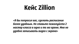 Кейс Zillion
«Я бы попросил вас, сделать расписание
более удобным. Не ставьте пожалуйста 2
мастер класса в одно и то же время. Мне не
удобно записывать видео с экрана»
 