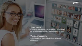 Наша	
  цель 
–	
  создавать	
  инновации	
  в	
  образовании	
  и	
  управлении	
  
обучающими	
  и	
  увеличивать	
  эффективность	
  бизнеса
Мы	
  приглашаем 
к	
  сотрудничеству	
  инвесторов	
  и	
  проекты	
  онлайн	
  
образования
 